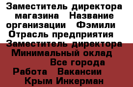 Заместитель директора магазина › Название организации ­ Фэмили › Отрасль предприятия ­ Заместитель директора › Минимальный оклад ­ 26 000 - Все города Работа » Вакансии   . Крым,Инкерман